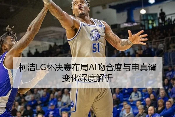 柯洁LG杯决赛布局AI吻合度与申真谞变化深度解析