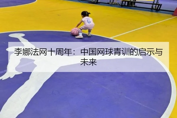 李娜法网十周年：中国网球青训的启示与未来