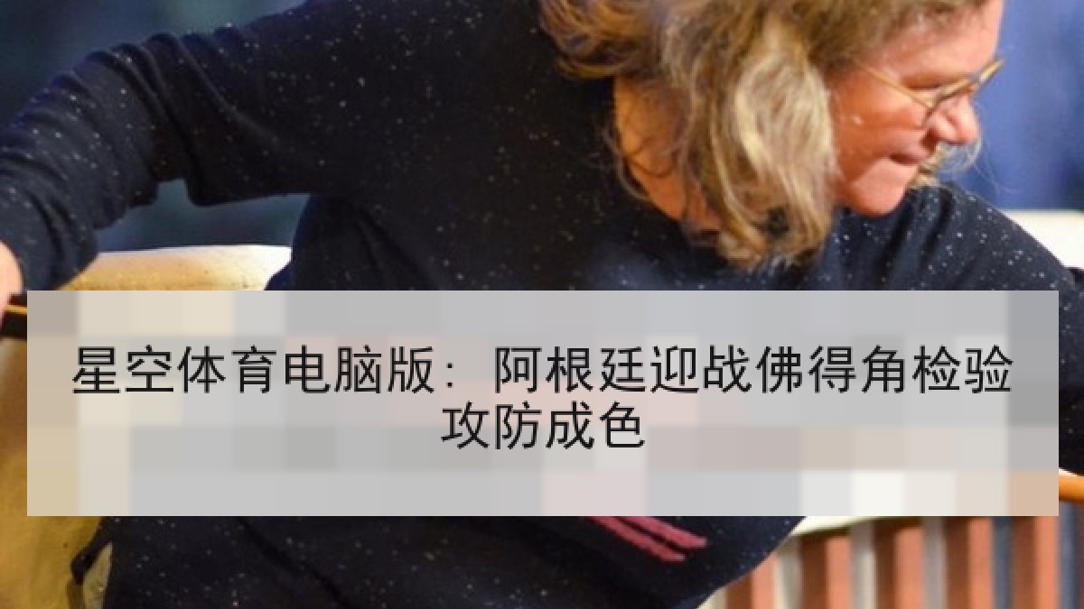 星空体育电脑版: 阿根廷迎战佛得角检验攻防成色 星空体育电脑版: 阿根廷迎战佛得角检验攻防成色