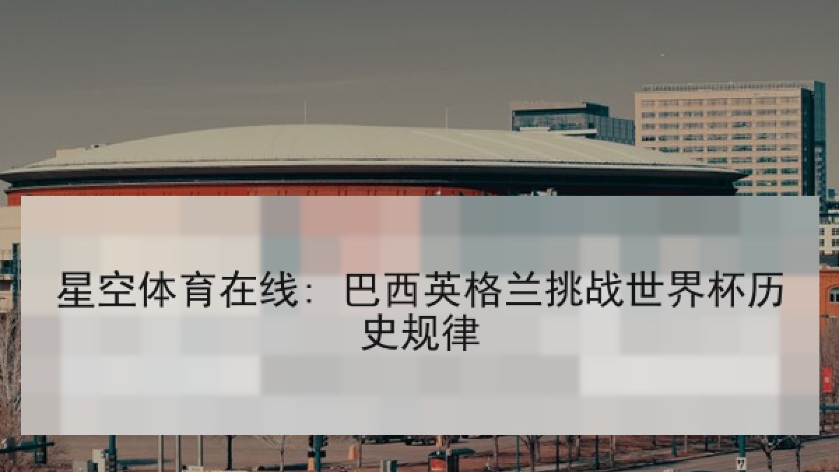 星空体育在线: 巴西英格兰挑战世界杯历史规律 星空体育在线: 巴西英格兰挑战世界杯历史规律