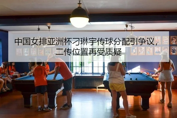 中国女排亚洲杯刁琳宇传球分配引争议，二传位置再受质疑