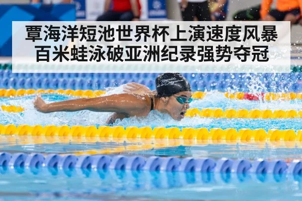 覃海洋短池世界杯上演速度风暴百米蛙泳破亚洲纪录强势夺冠