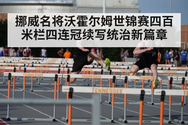 挪威名将沃霍尔姆世锦赛四百米栏四连冠续写统治新篇章