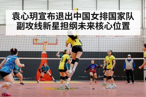 袁心玥宣布退出中国女排国家队副攻线新星担纲未来核心位置
