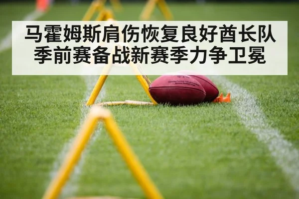 马霍姆斯肩伤恢复良好酋长队季前赛备战新赛季力争卫冕