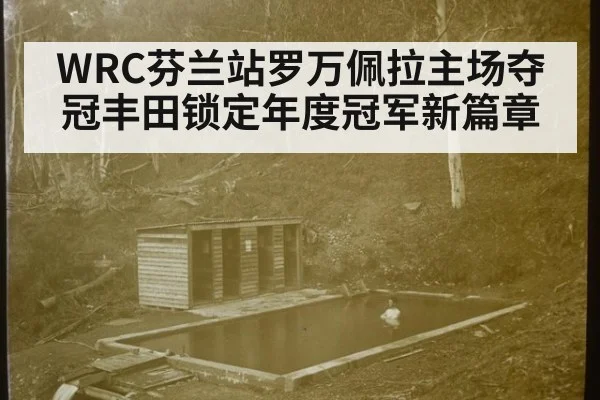 WRC芬兰站罗万佩拉主场夺冠丰田锁定年度冠军新篇章