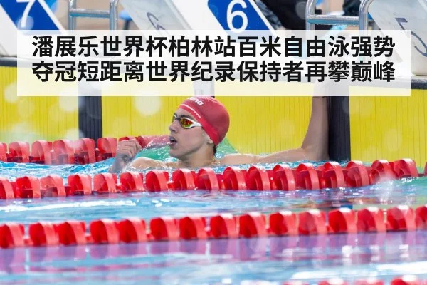 潘展乐世界杯柏林站百米自由泳强势夺冠短距离世界纪录保持者再攀巅峰