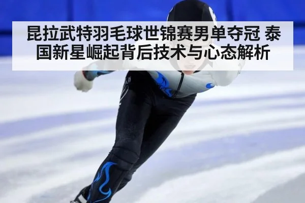 昆拉武特羽毛球世锦赛男单夺冠 泰国新星崛起背后技术与心态解析